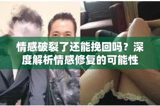 情感破裂了还能挽回吗？深度解析情感修复的可能性