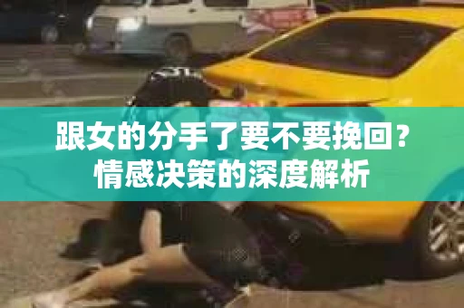 跟女的分手了要不要挽回？情感决策的深度解析
