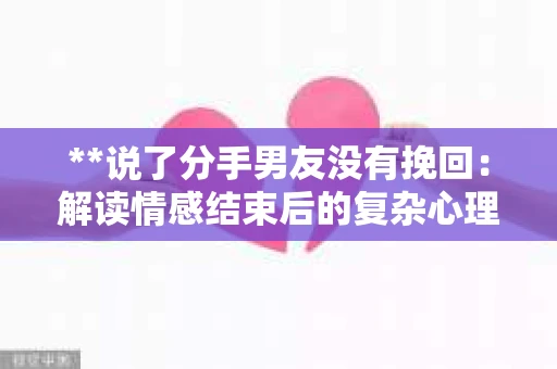 **说了分手男友没有挽回：解读情感结束后的复杂心理与现实**