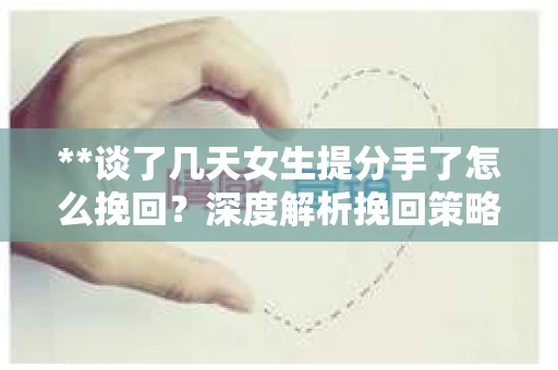 **谈了几天女生提分手了怎么挽回?深度解析挽回策略** **谈了几天女生提分手了怎么挽回?深度解析挽回策略**