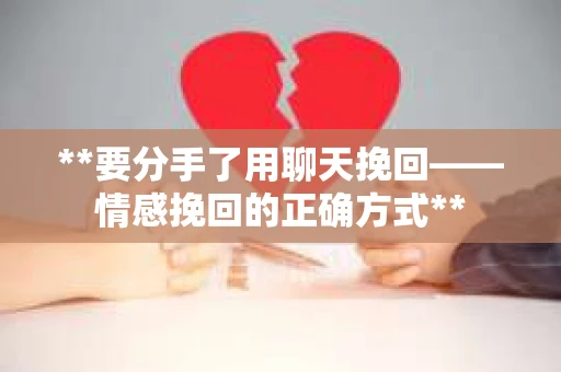 **要分手了用聊天挽回——情感挽回的正确方式**