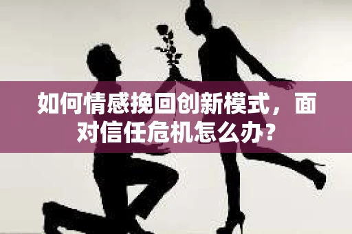 如何情感挽回创新模式，面对信任危机怎么办？