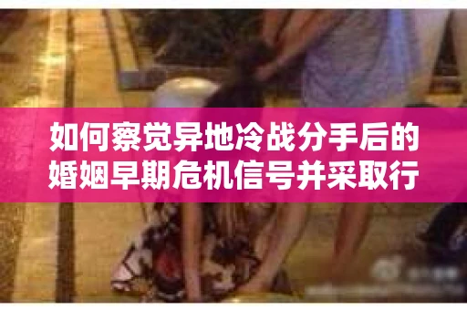 如何察觉异地冷战分手后的婚姻早期危机信号并采取行动? 如何察觉异地冷战分手后的婚姻早期危机信号并采取行动?