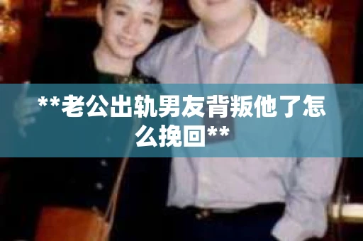 **老公出轨男友背叛他了怎么挽回**