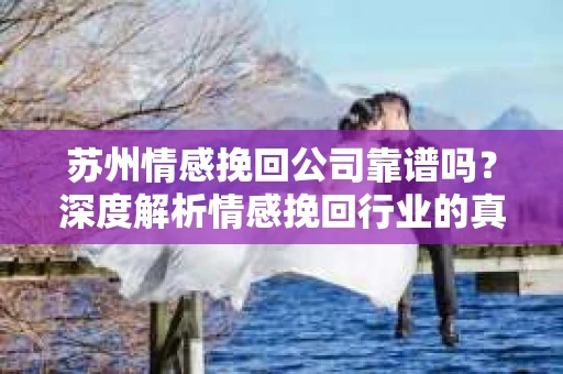 苏州情感挽回公司靠谱吗？深度解析情感挽回行业的真实面貌