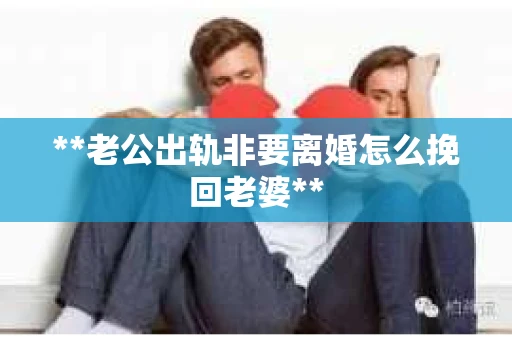 **老公出轨非要离婚怎么挽回老婆** **老公出轨非要离婚怎么挽回老婆**