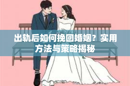出轨后如何挽回婚姻？实用方法与策略揭秘