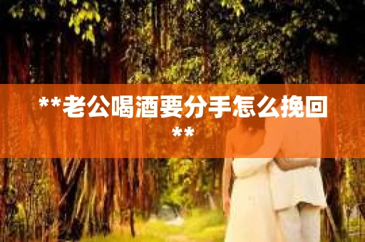**老公喝酒要分手怎么挽回**