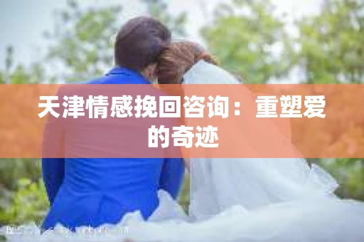 天津情感挽回咨询:重塑爱的奇迹 天津情感挽回咨询:重塑爱的奇迹