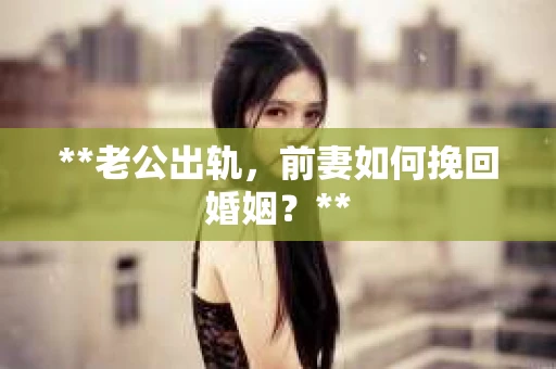 **老公出轨，前妻如何挽回婚姻？**