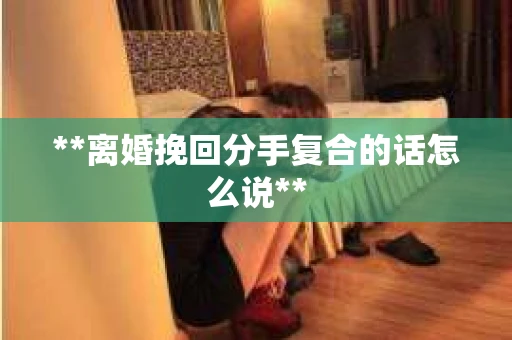 **离婚挽回分手复合的话怎么说**