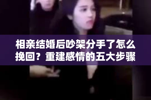 相亲结婚后吵架分手了怎么挽回？重建感情的五大步骤