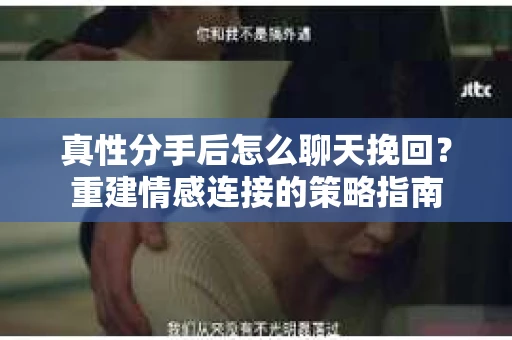 真性分手后怎么聊天挽回？重建情感连接的策略指南