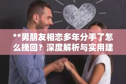 **男朋友相恋多年分手了怎么挽回？深度解析与实用建议**