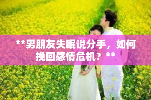 **男朋友失眠说分手，如何挽回感情危机？**