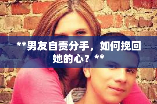 **男友自责分手，如何挽回她的心？**