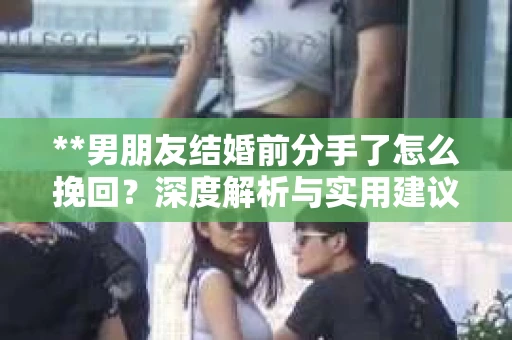 **男朋友结婚前分手了怎么挽回？深度解析与实用建议**