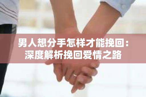 男人想分手怎样才能挽回：深度解析挽回爱情之路