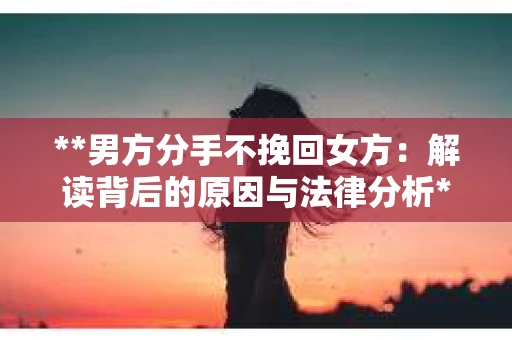 **男方分手不挽回女方：解读背后的原因与法律分析**