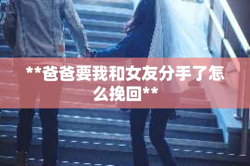 **爸爸要我和女友分手了怎么挽回**