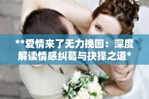 **爱情来了无力挽回:深度解读情感纠葛与抉择之道** **爱情来了无力挽回:深度解读情感纠葛与抉择之道**