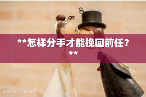 **怎样分手才能挽回前任？**