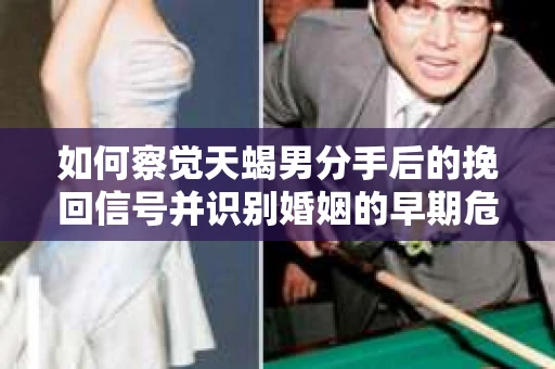如何察觉天蝎男分手后的挽回信号并识别婚姻的早期危机?怎么办? 如何察觉天蝎男分手后的挽回信号并识别婚姻的早期危机?怎么办?