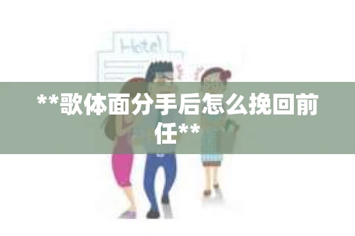 **歌体面分手后怎么挽回前任**