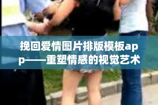 挽回爱情图片排版模板app——重塑情感的视觉艺术