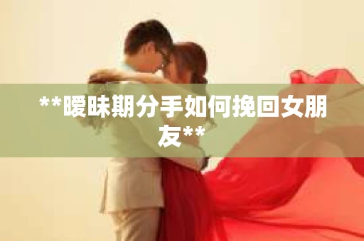 **暧昧期分手如何挽回女朋友**