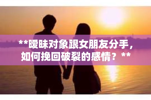 **暧昧对象跟女朋友分手，如何挽回破裂的感情？**