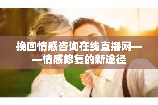 挽回情感咨询在线直播网——情感修复的新途径