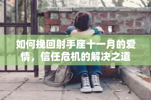 如何挽回射手座十一月的爱情，信任危机的解决之道