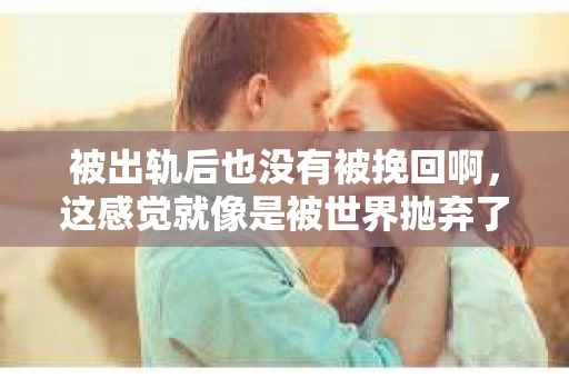 被出轨后也没有被挽回啊,这感觉就像是被世界抛弃了一样。我曾经也经历过这样的事情,那种心如刀割的痛,至今仍记忆犹新。今天,我想和大家聊聊这个话题,希望能给那些正在经历或者曾经经历过类似痛苦的人一些安慰和帮助。 被出轨后也没有被挽回啊,这感觉就像是被世界抛弃了一样。我曾经也经历过这样的事情,那种心如刀割的痛,至今仍记忆犹新。今天,我想和大家聊聊这个话题,希望能给那些正在经历或者曾经经历过类似痛苦的人一些安慰和帮助。