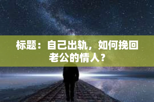 标题：自己出轨，如何挽回老公的情人？