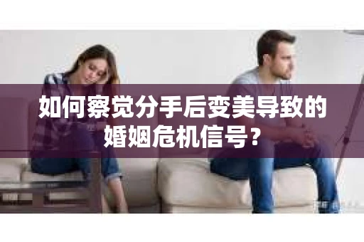 如何察觉分手后变美导致的婚姻危机信号？