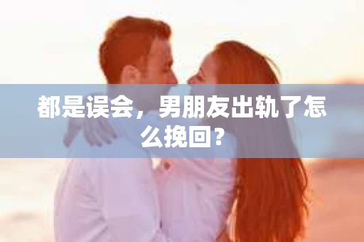 都是误会，男朋友出轨了怎么挽回？