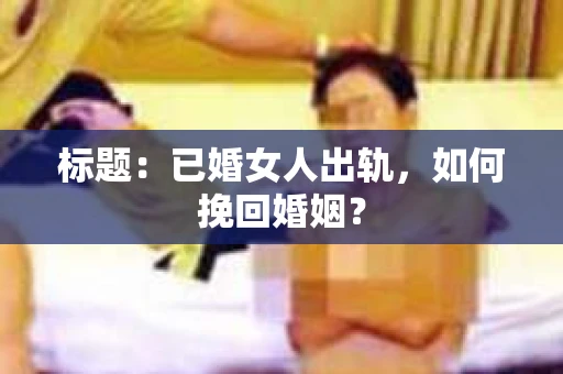 标题：已婚女人出轨，如何挽回婚姻？