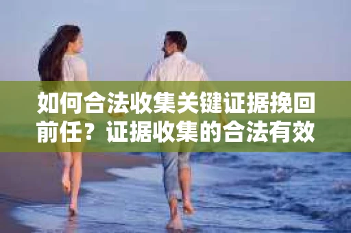 如何合法收集关键证据挽回前任?证据收集的合法有效方案 如何合法收集关键证据挽回前任?证据收集的合法有效方案