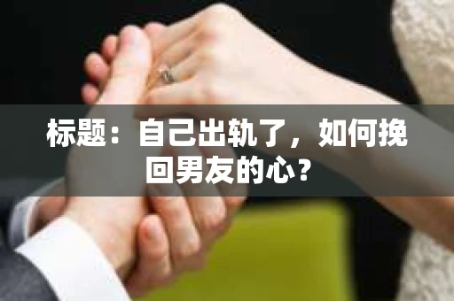 标题：自己出轨了，如何挽回男友的心？