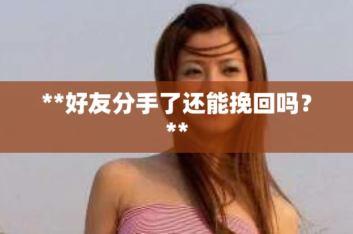 **好友分手了还能挽回吗?** **好友分手了还能挽回吗?**