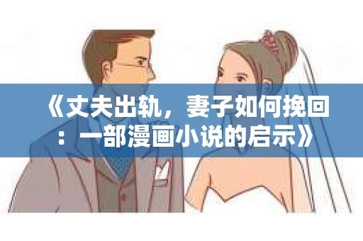 《丈夫出轨,妻子如何挽回:一部漫画小说的启示》 《丈夫出轨,妻子如何挽回:一部漫画小说的启示》
