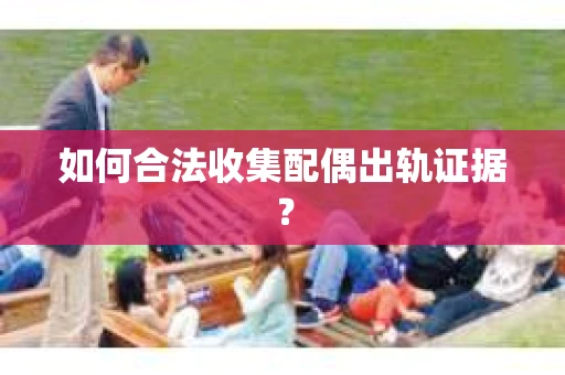 如何合法收集配偶出轨证据? 如何合法收集配偶出轨证据?