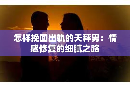 怎样挽回出轨的天秤男：情感修复的细腻之路