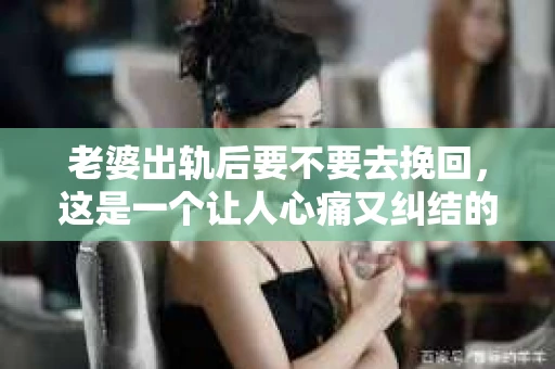 老婆出轨后要不要去挽回，这是一个让人心痛又纠结的问题。在这个问题上，每个人都有自己的看法和选择。今天，我就来和大家聊聊这个话题，希望能给大家带来一些帮助。