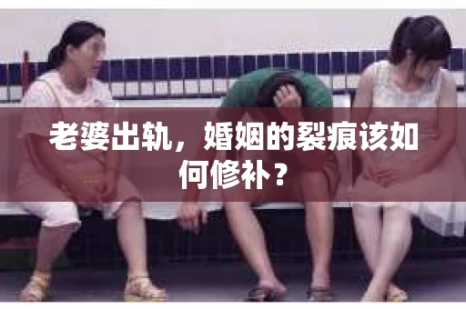 老婆出轨，婚姻的裂痕该如何修补？