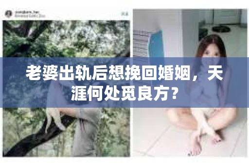 老婆出轨后想挽回婚姻，天涯何处觅良方？