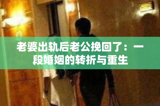 老婆出轨后老公挽回了：一段婚姻的转折与重生