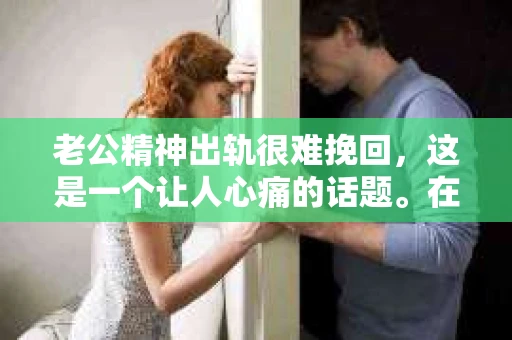 老公精神出轨很难挽回,这是一个让人心痛的话题。在婚姻生活中,当一方发现另一半精神出轨时,往往会产生强烈的痛苦和困惑。那么,面对这种情况,我们该如何应对呢?今天,就让我们一起来探讨一下这个问题。 老公精神出轨很难挽回,这是一个让人心痛的话题。在婚姻生活中,当一方发现另一半精神出轨时,往往会产生强烈的痛苦和困惑。那么,面对这种情况,我们该如何应对呢?今天,就让我们一起来探讨一下这个问题。