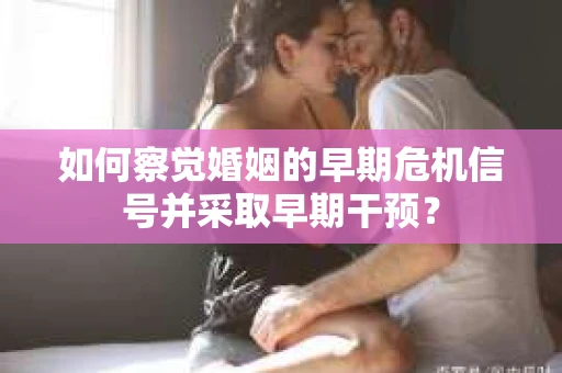 如何察觉婚姻的早期危机信号并采取早期干预? 如何察觉婚姻的早期危机信号并采取早期干预?